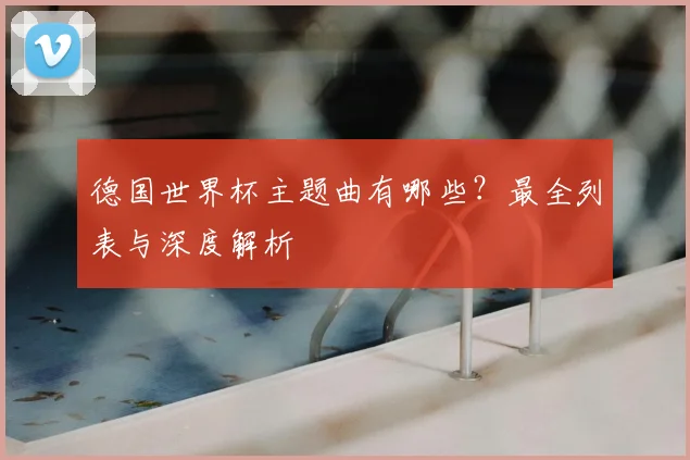 德国世界杯主题曲有哪些？最全列表与深度解析