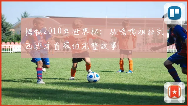 揭秘2010年世界杯:从呜呜祖拉到西班牙首冠的完整故事