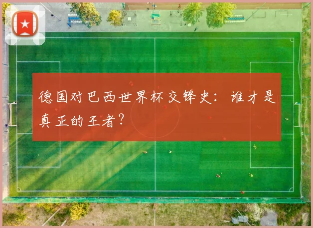 德国对巴西世界杯交锋史：谁才是真正的王者？