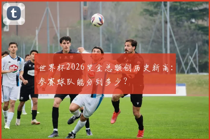 世界杯2026奖金总额创历史新高：参赛球队能分到多少？