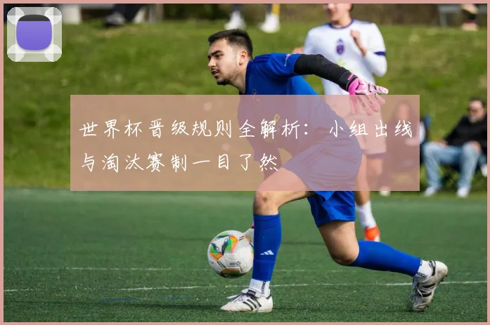 世界杯晋级规则全解析：小组出线与淘汰赛制一目了然