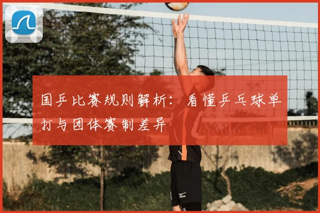 国乒比赛规则解析：看懂乒乓球单打与团体赛制差异