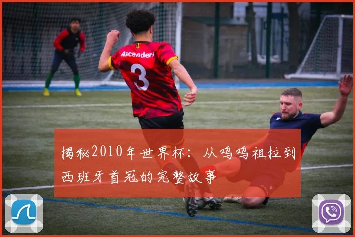 揭秘2010年世界杯:从呜呜祖拉到西班牙首冠的完整故事