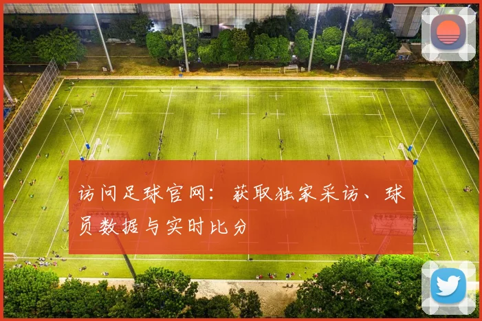 访问足球官网：获取独家采访、球员数据与实时比分