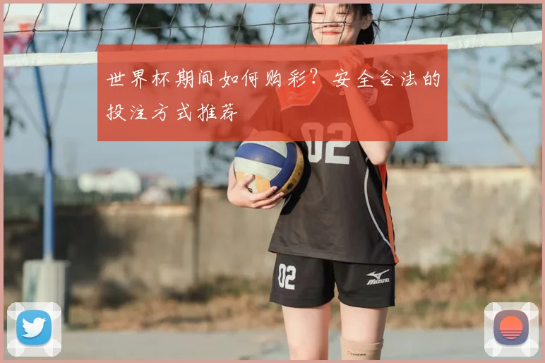 世界杯期间如何购彩？安全合法的投注方式推荐