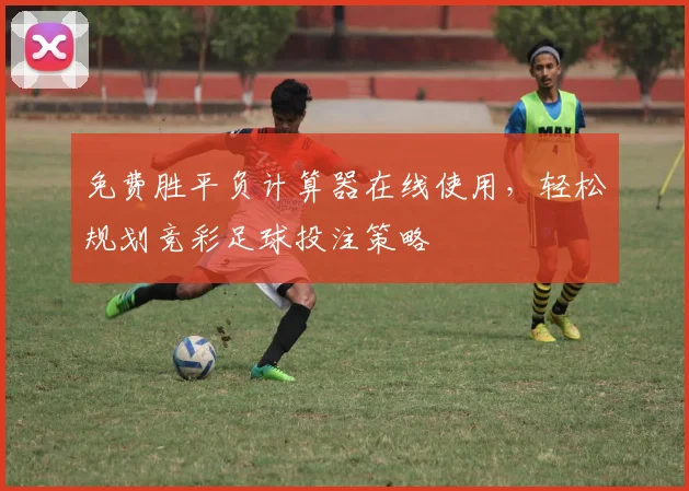 免费胜平负计算器在线使用，轻松规划竞彩足球投注策略