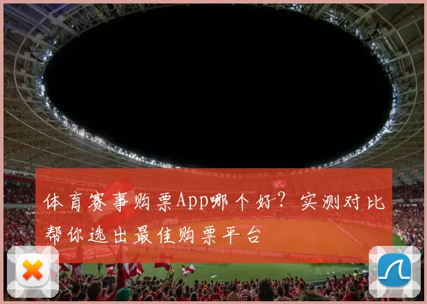 体育赛事购票App哪个好？实测对比帮你选出最佳购票平台
