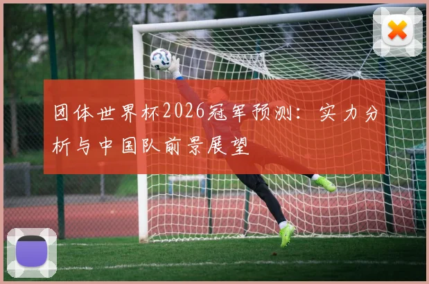 团体世界杯2026冠军预测：实力分析与中国队前景展望
