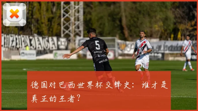 德国对巴西世界杯交锋史：谁才是真正的王者？