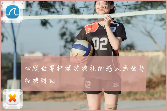 回顾世界杯颁奖典礼的感人画面与经典时刻